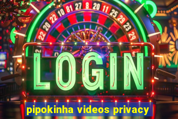 pipokinha videos privacy